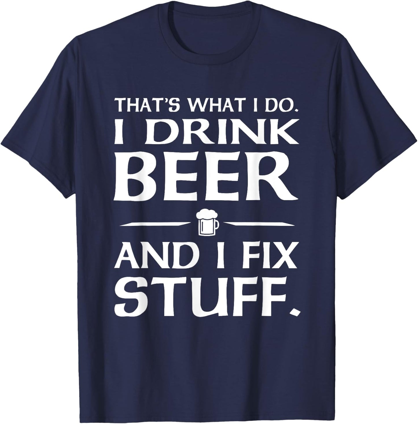 That's what I do I drink beer and I fix stuff T-Shirt - T-Shirt | Navy