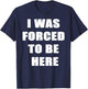 I Was Forced to be Here Funny T-Shirt - T-Shirt | Navy