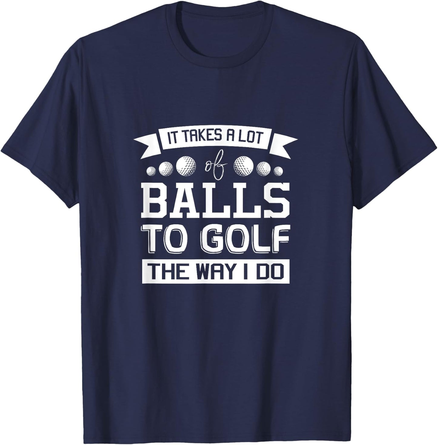 It Takes a Lot of Balls to Golf the Way I Do - Golf Shirt T-Shirt - T-Shirt | Navy