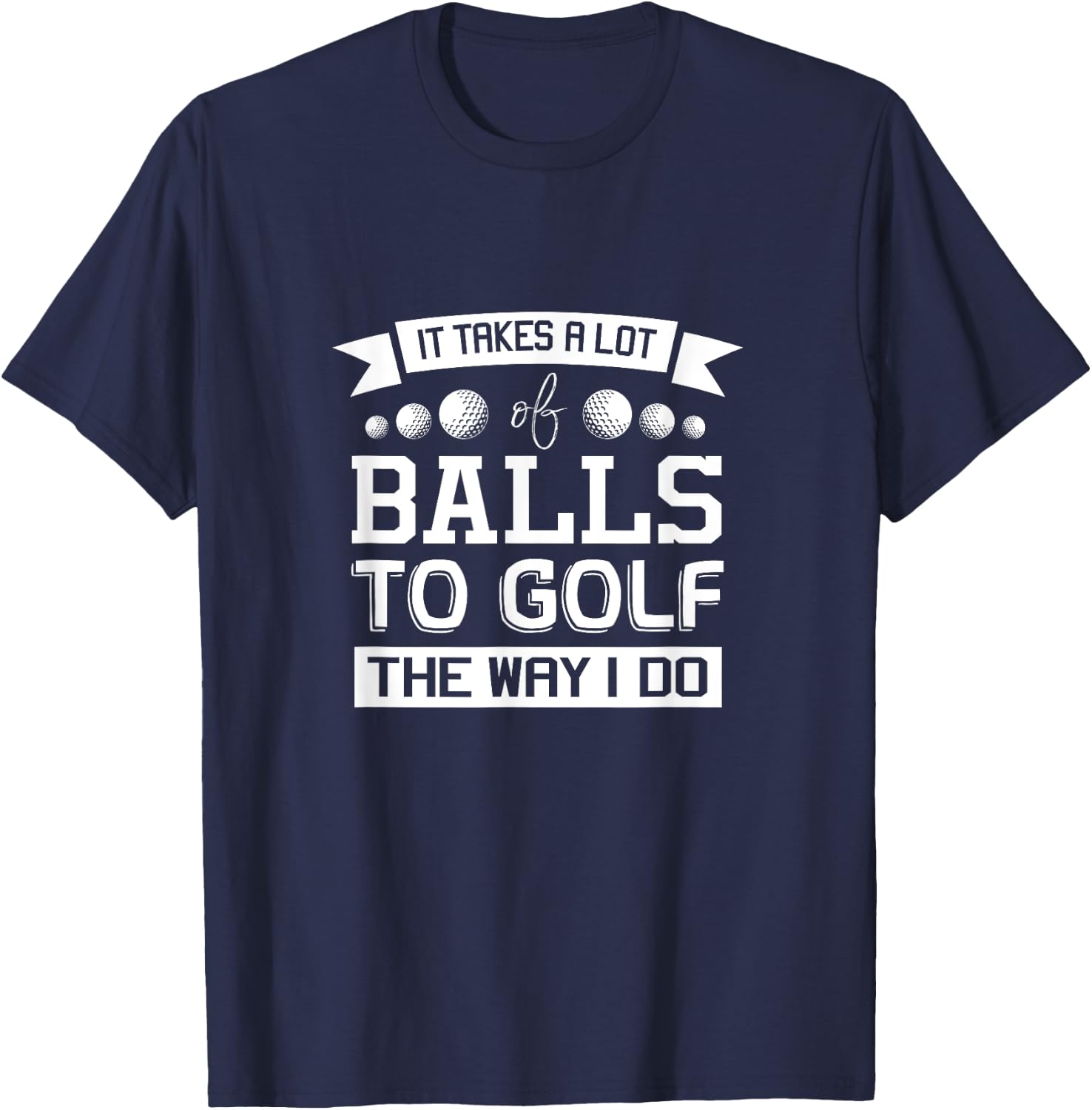 It Takes a Lot of Balls to Golf the Way I Do - Golf Shirt T-Shirt - T-Shirt | Navy