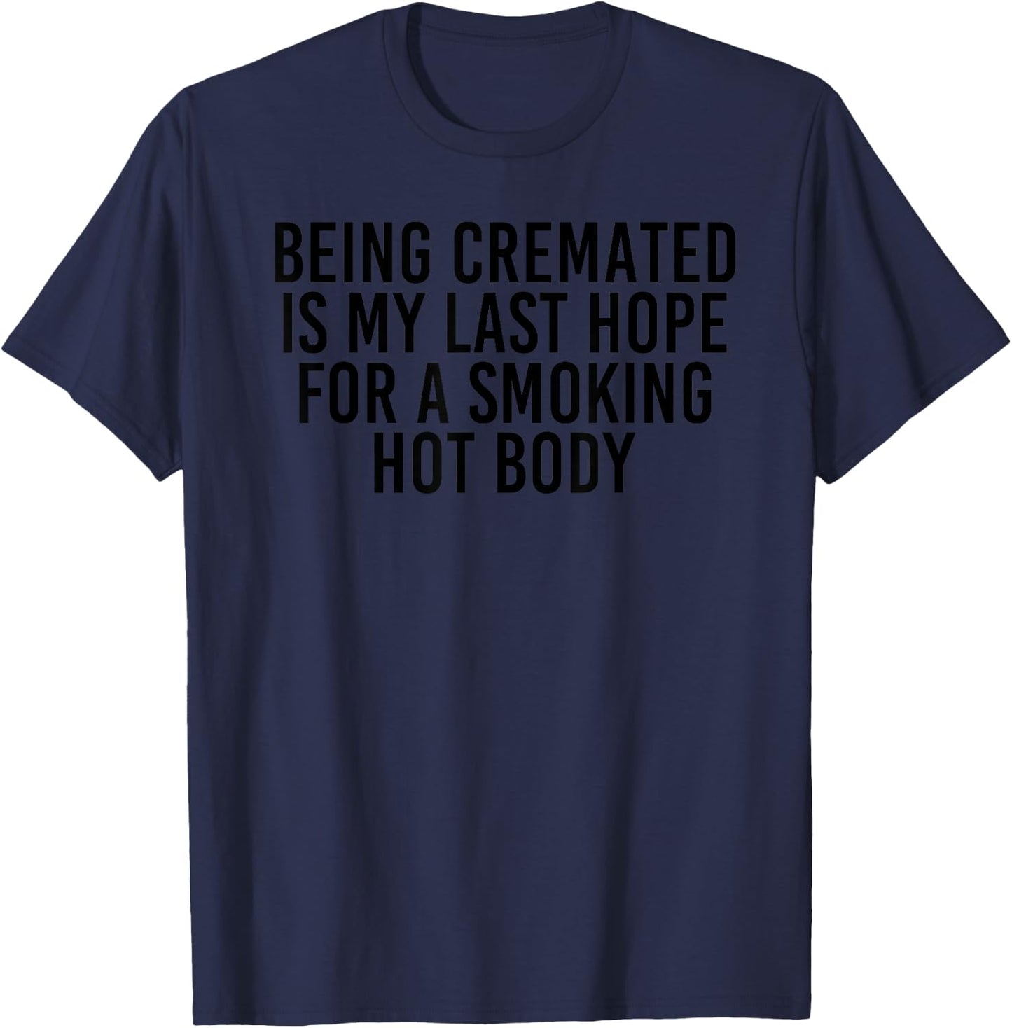 BEING CREMATED LAST HOPE FOR SMOKING HOT BODY Funny Gift T-Shirt - T-Shirt | Navy