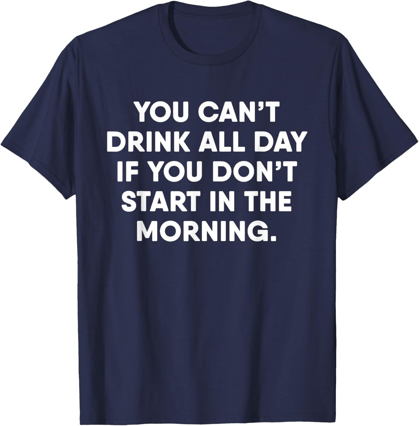 You Can't Drink All Day If You Don't Start In The Morning T-Shirt - T-Shirt | Navy