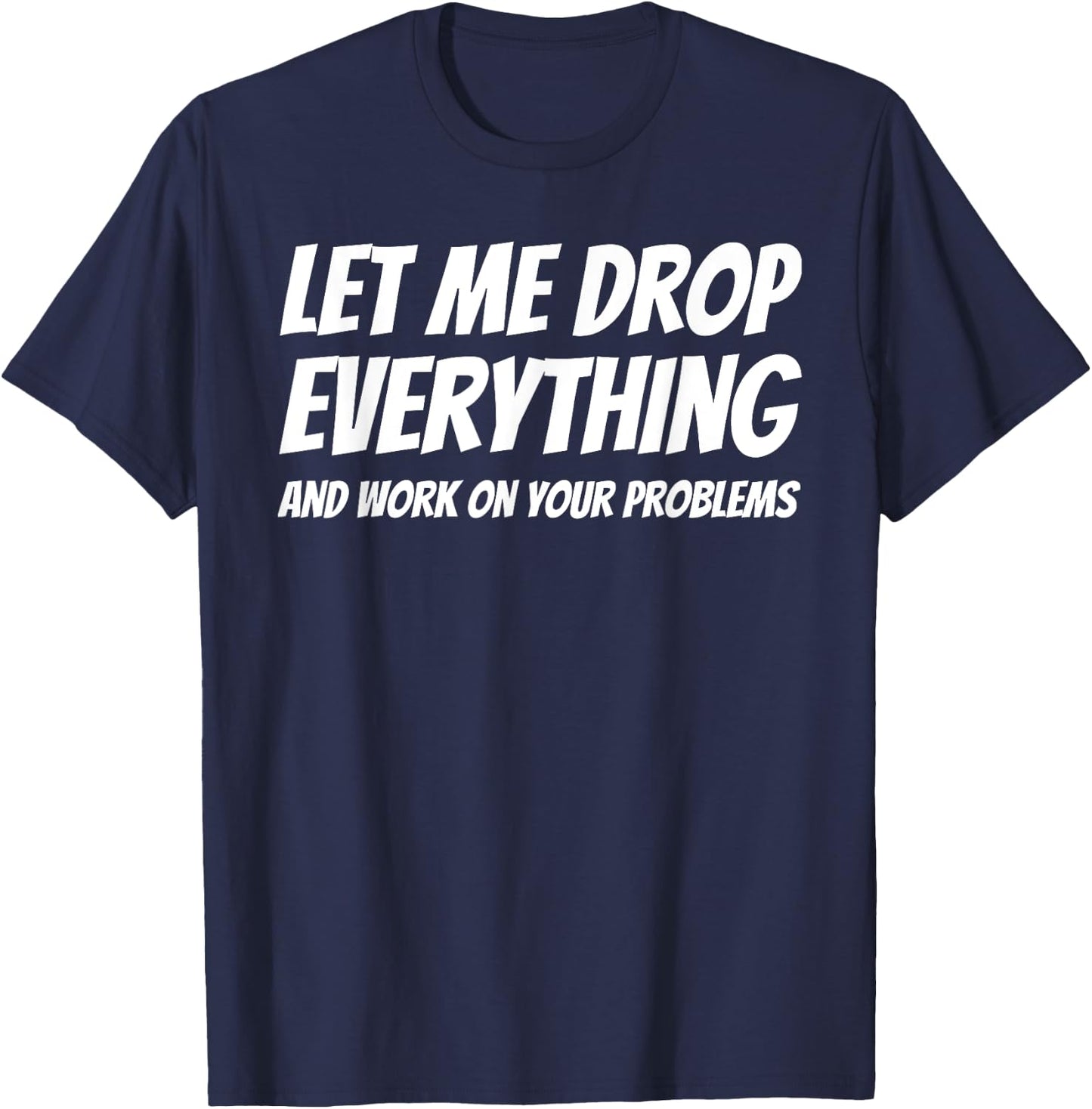 Let Me Drop Everything and Work on Your Problems T-Shirt - T-Shirt | Navy