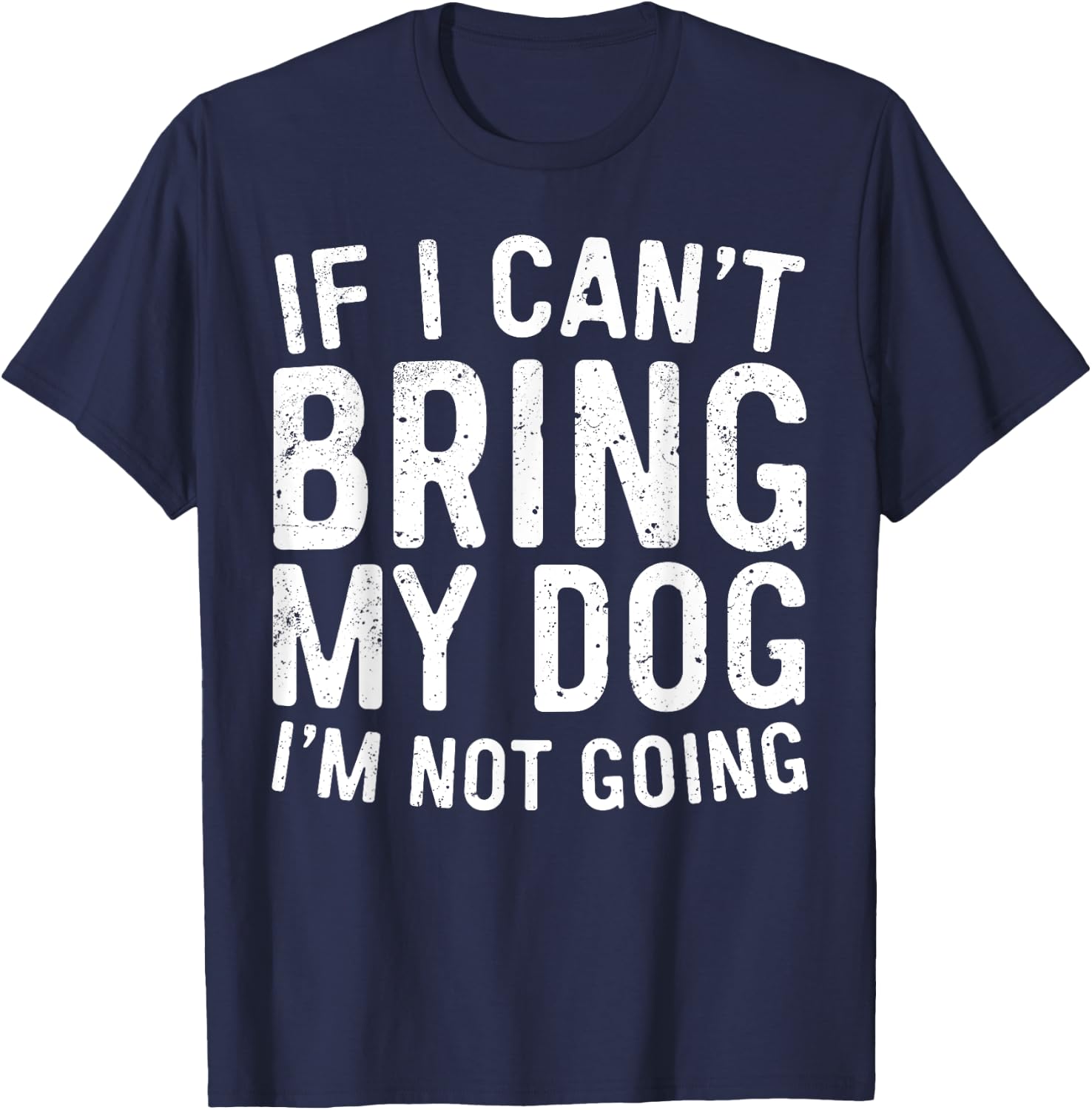 If I Can't Bring My Dog I'm Not Going Shirt Funny Dog Lover T-Shirt - T-Shirt | Navy