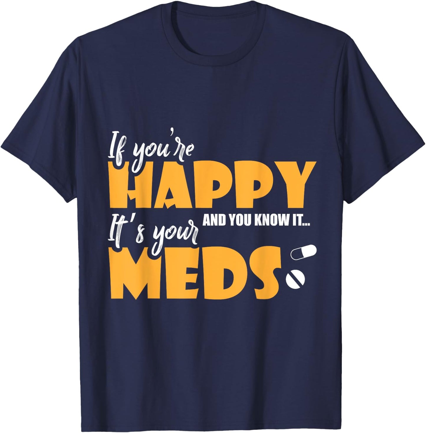If Youre Happy and You Know It Its Your Meds Funny Sarcastic T-Shirt - T-Shirt | Navy