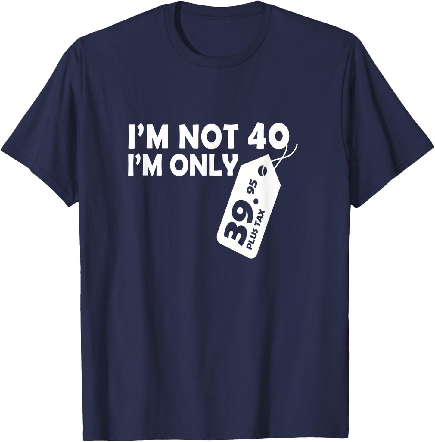 I'M Not 40 I'M Only 39.95 plus tax Fortieth Birthday T-Shirt - T-Shirt | Navy