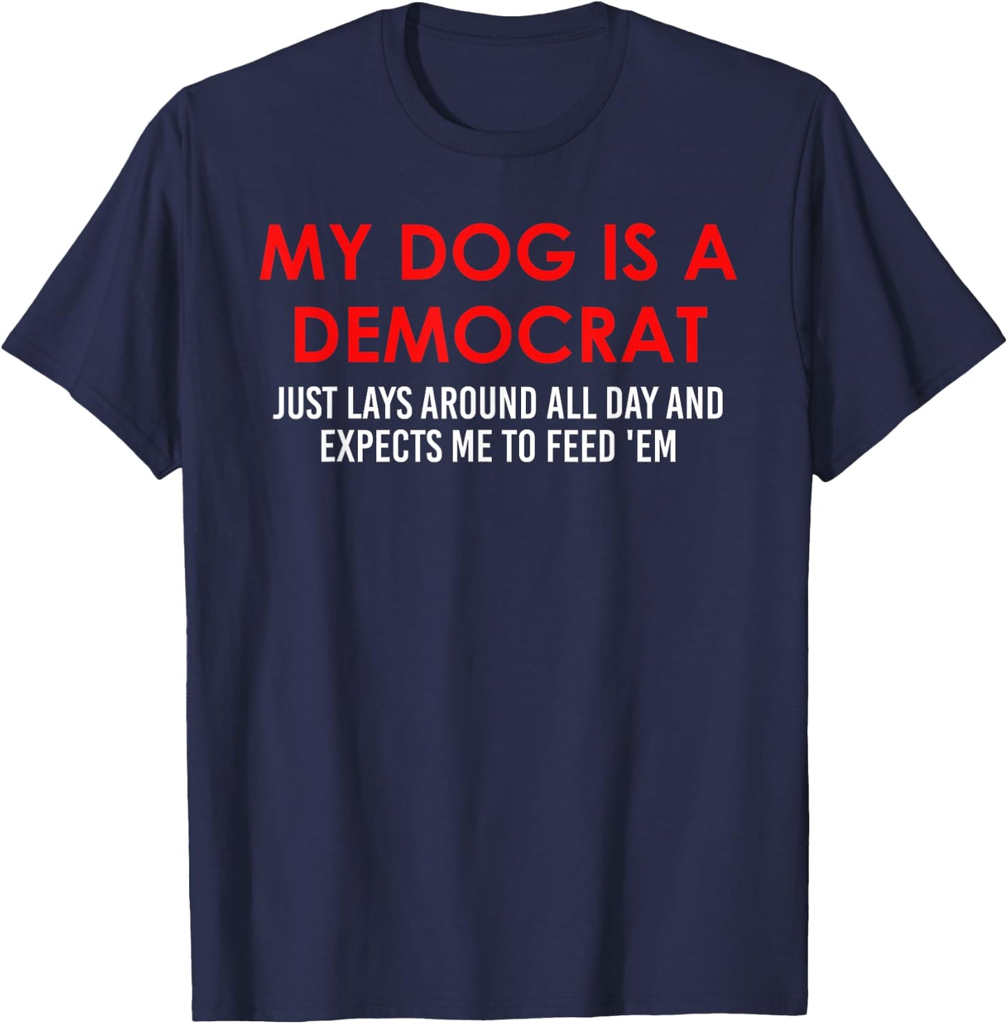 My Dog is a Democrat Lays Around All Day Expects Me to Feed T-Shirt - T-Shirt | Navy