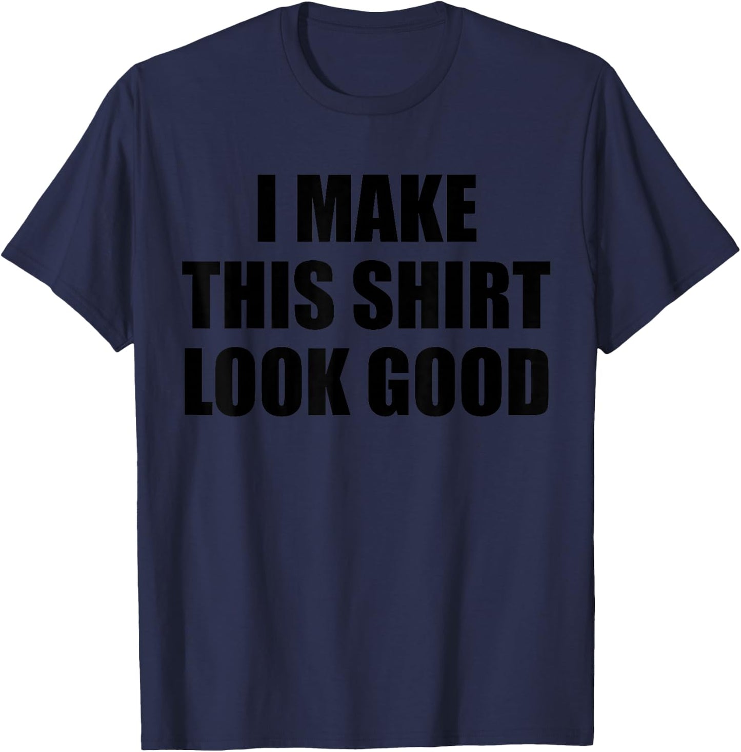 I Make This Shirt Look Good T-Shirt - T-Shirt | Navy
