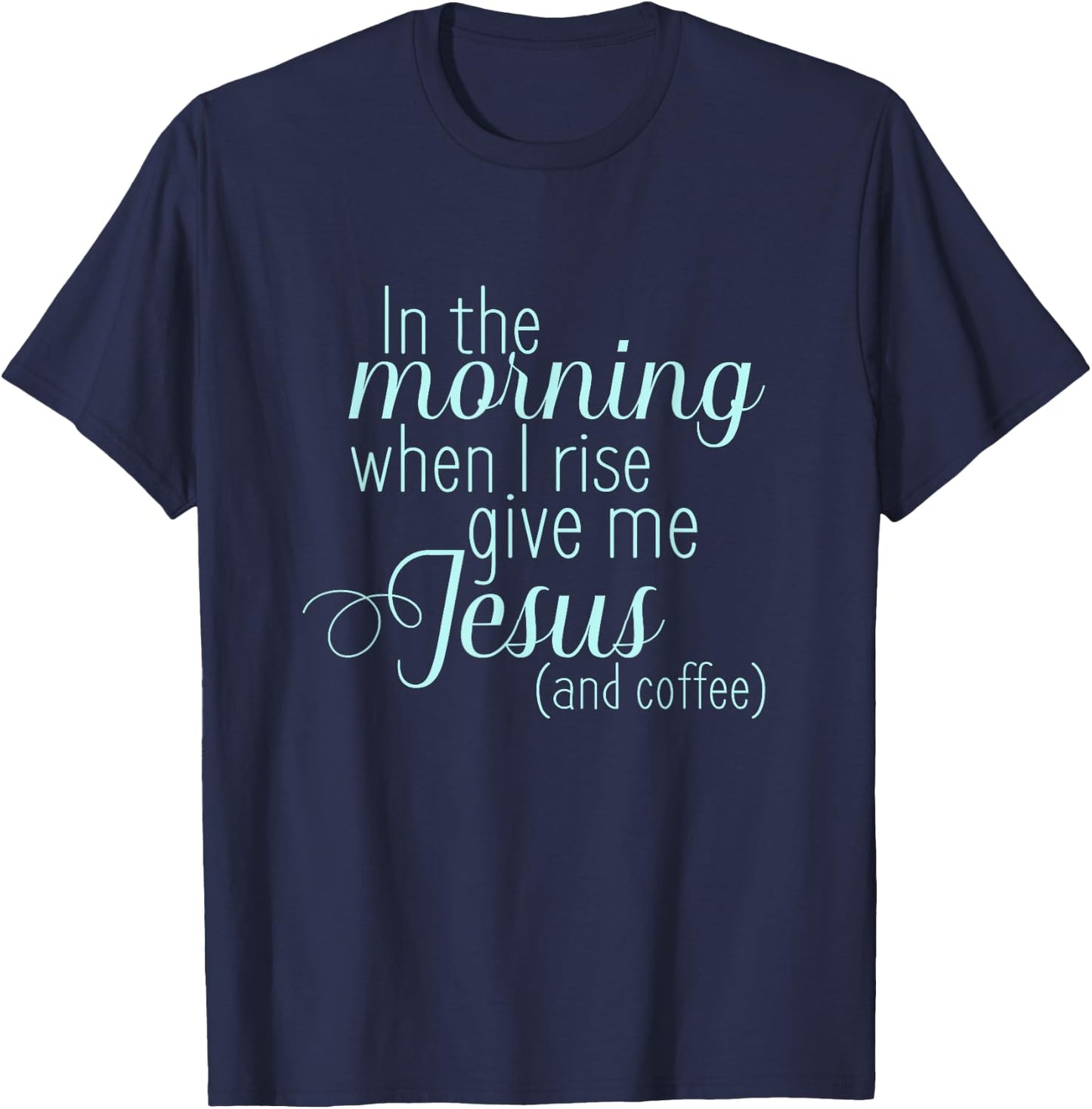 In The Morning When I Rise Give me Jesus and Coffee T Shirt T-Shirt - T-Shirt | Navy