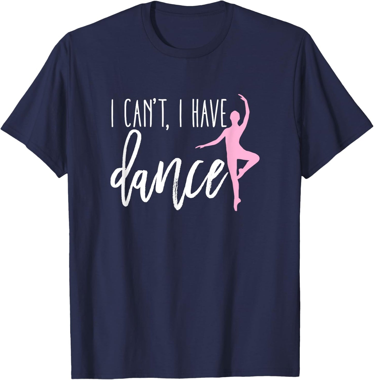 I Can't I Have Dance Shirt Funny Ballet Dancer Dancing Gift T-Shirt - T-Shirt | Navy