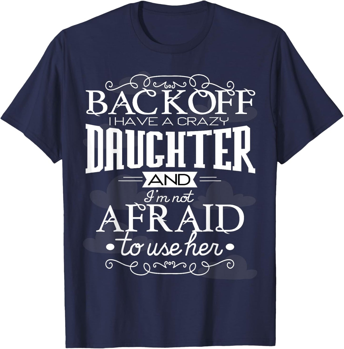 Back Off I Have A Crazy Daughter I'm Not Afraid To Use Her T-Shirt - T-Shirt | Navy