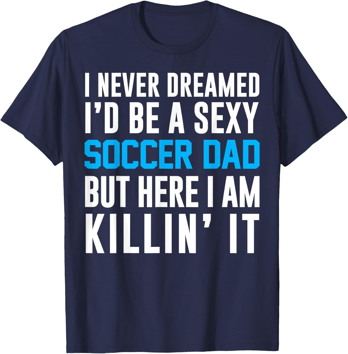 Never Dreamed I'd Be A Sexy Soccer Dad Here Killin It T-Shirt - T-Shirt | Navy