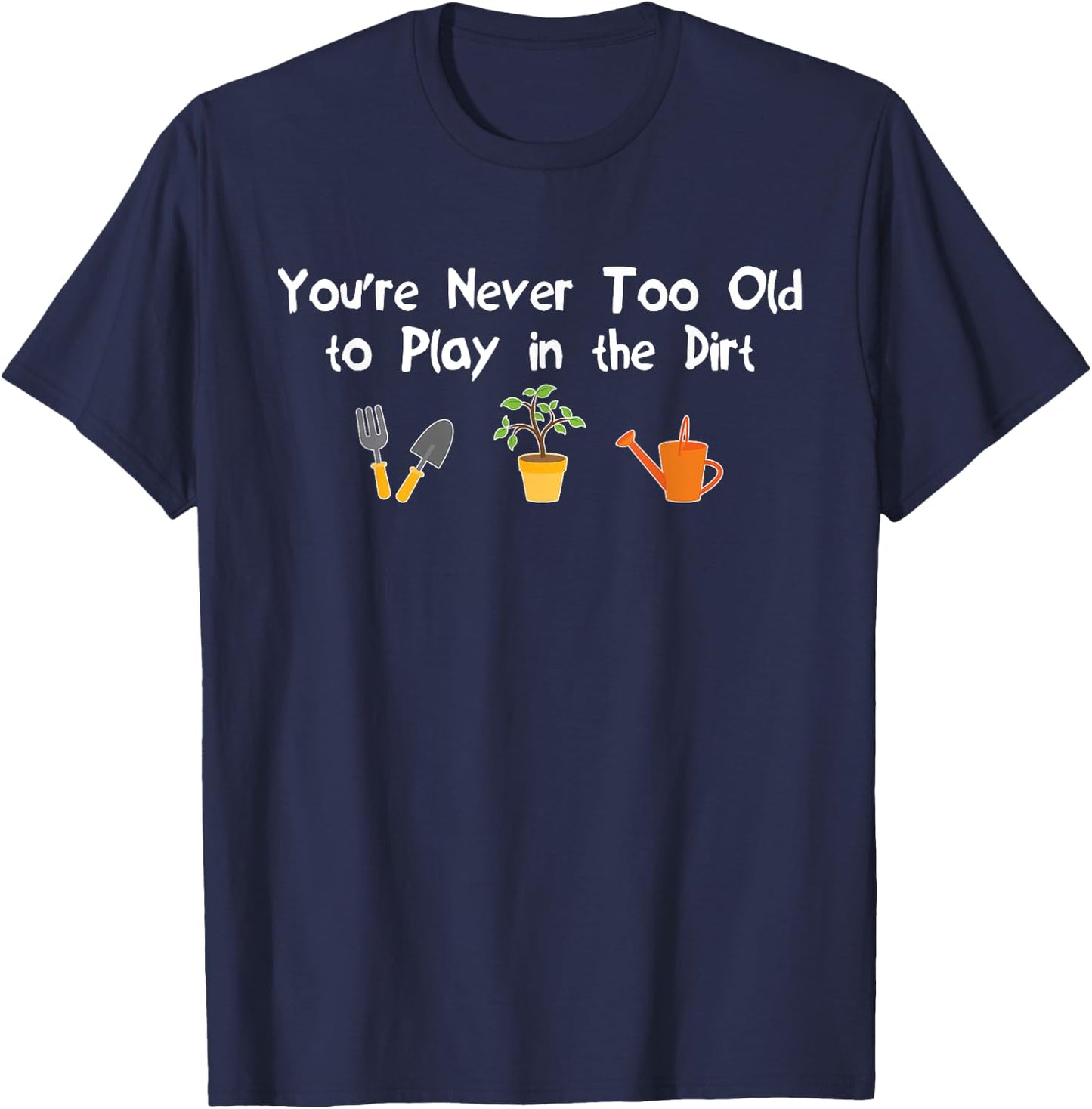 You're Never Too Old to Play in the Dirt Gardening T-Shirt - T-Shirt | Navy