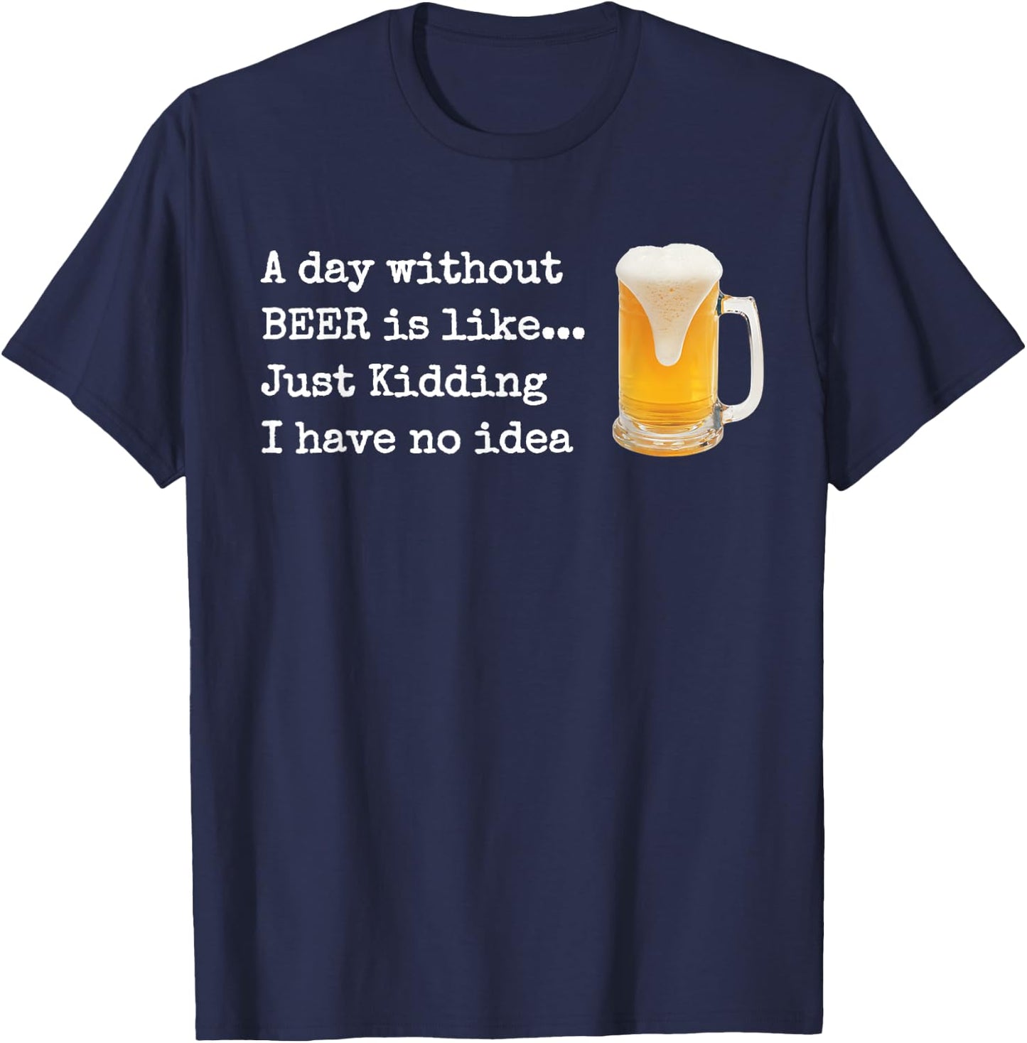A Day without BEER is like...Just Kidding I Have No Idea! T-Shirt - T-Shirt | Navy