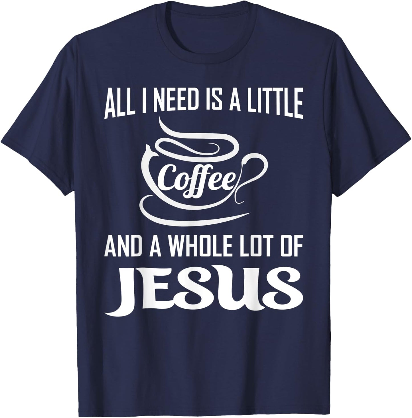 All I Need Is A Little Bit Of Coffee & A Whole Lot Of Jesus T-Shirt - T-Shirt | Navy
