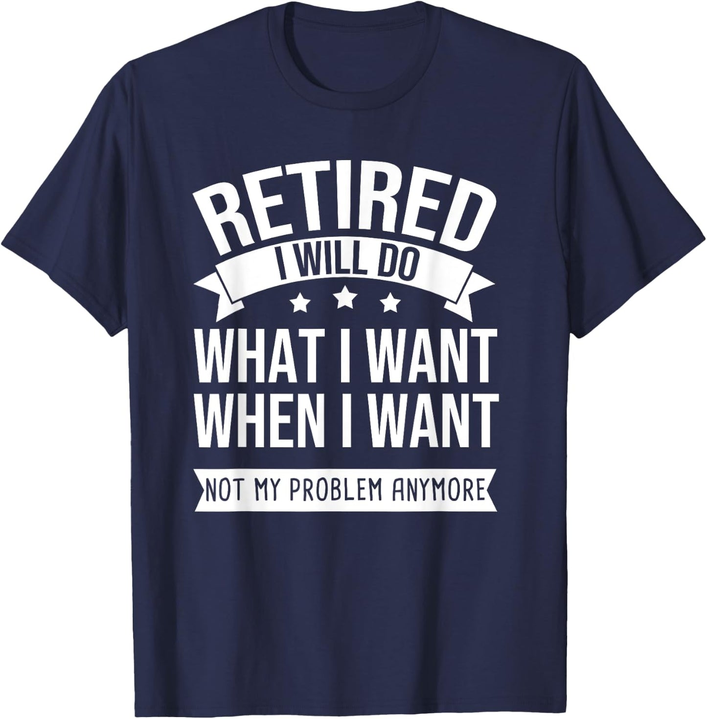 RETIRED I Do What I Want Not My Problem Anymore Retirement T-Shirt - T-Shirt | Navy