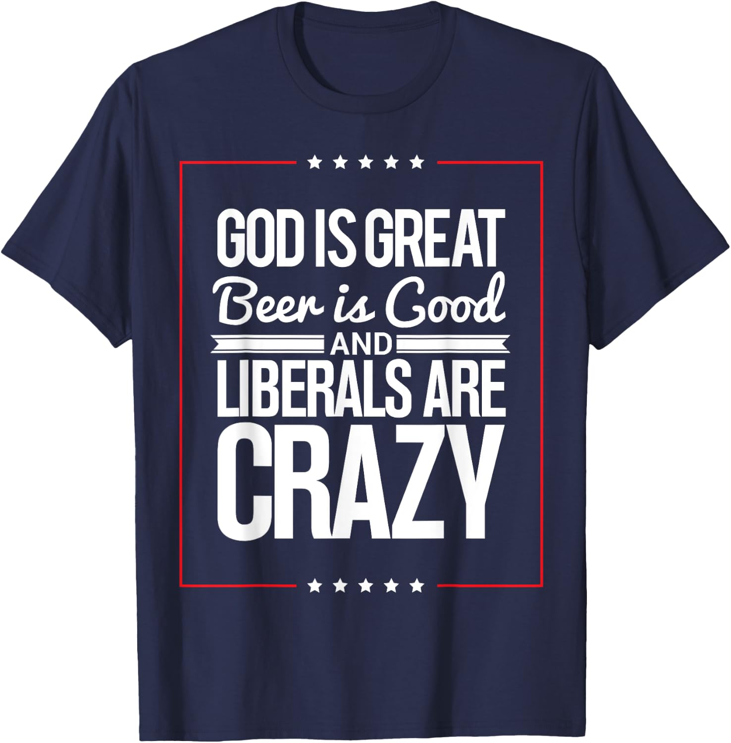 God Is Great Beer Is Good And Liberals Are Crazy T Shirt T-Shirt - T-Shirt | Navy