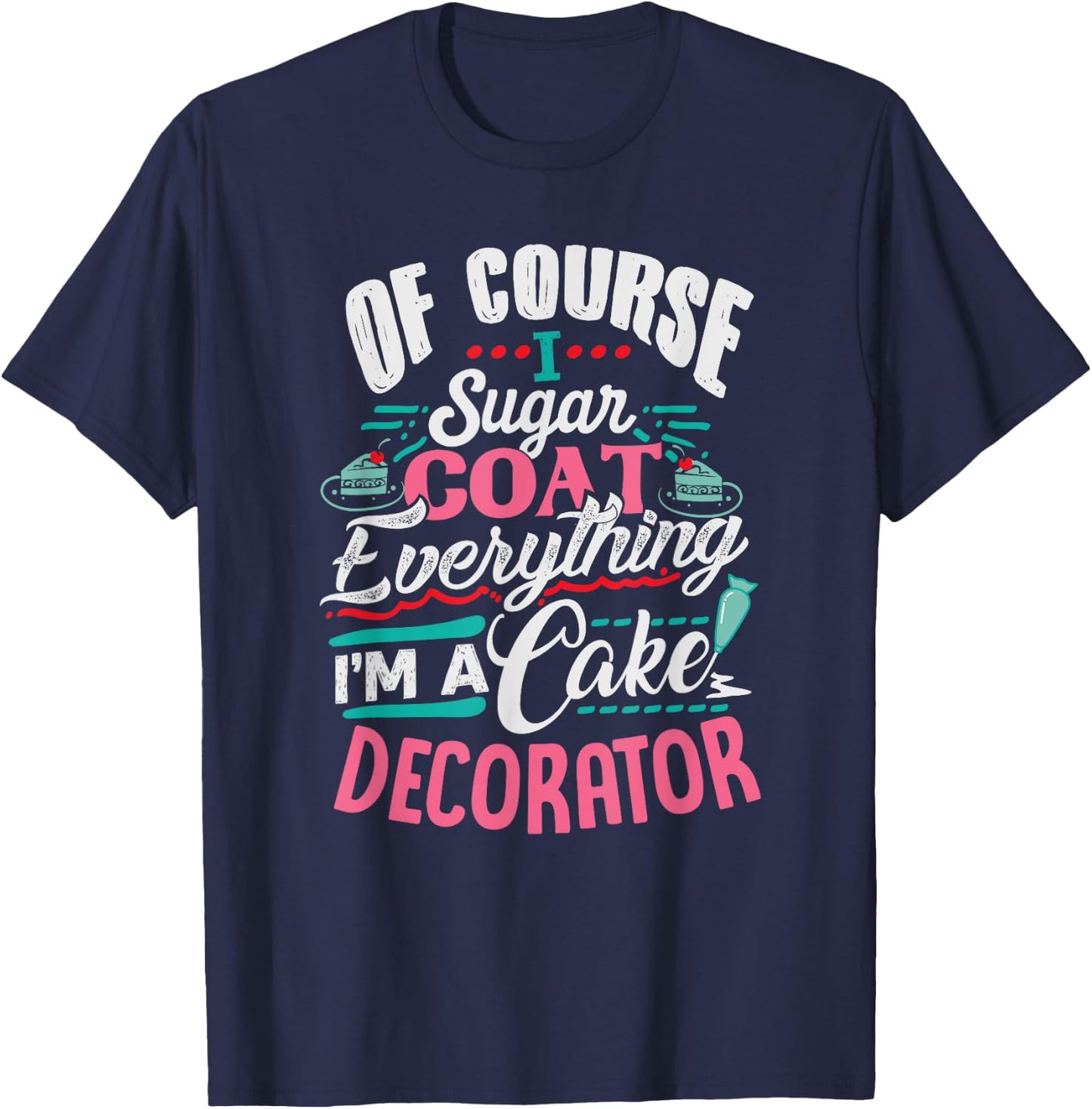 Of Course I Sugar Coat Everything I'm Cake Decorator T-Shirt - T-Shirt | Navy