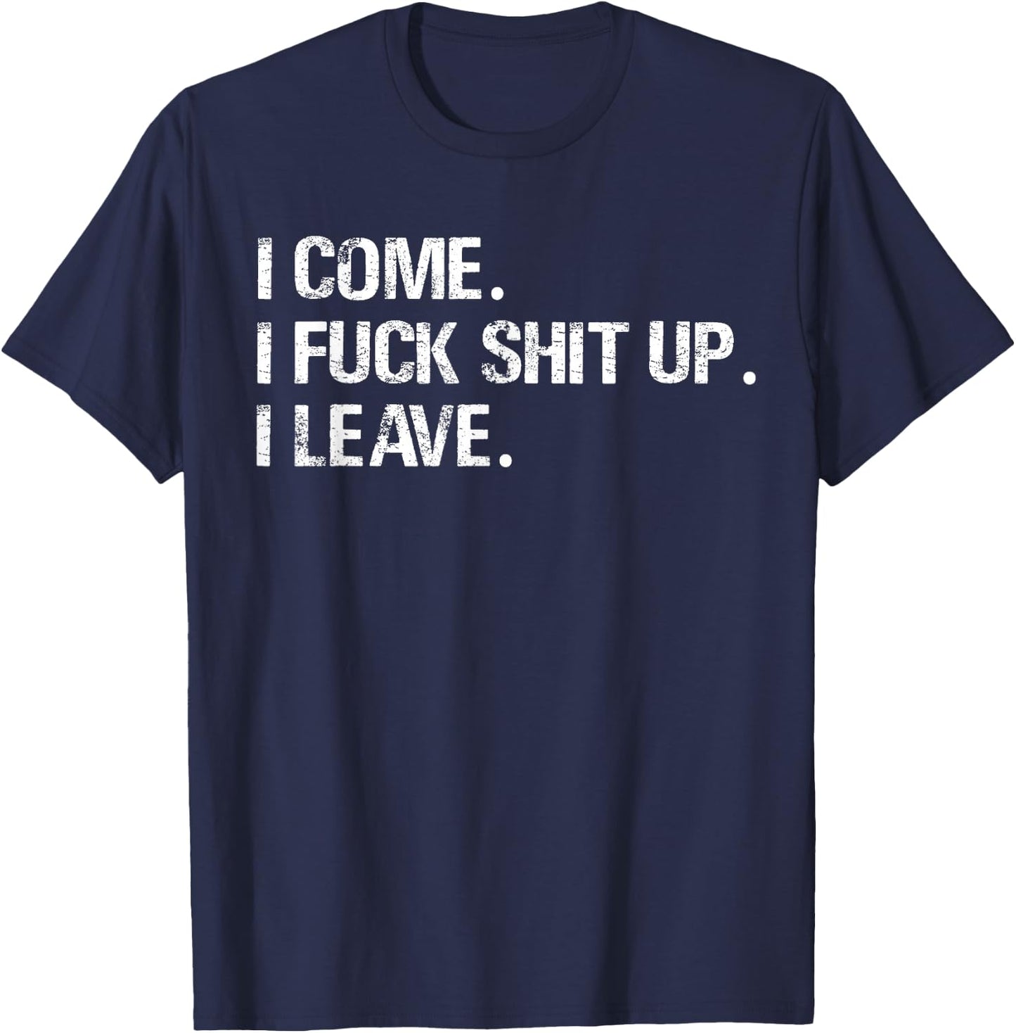 I Come. I Fuck Shit Up. I Leave. T-Shirt - T-Shirt | Navy