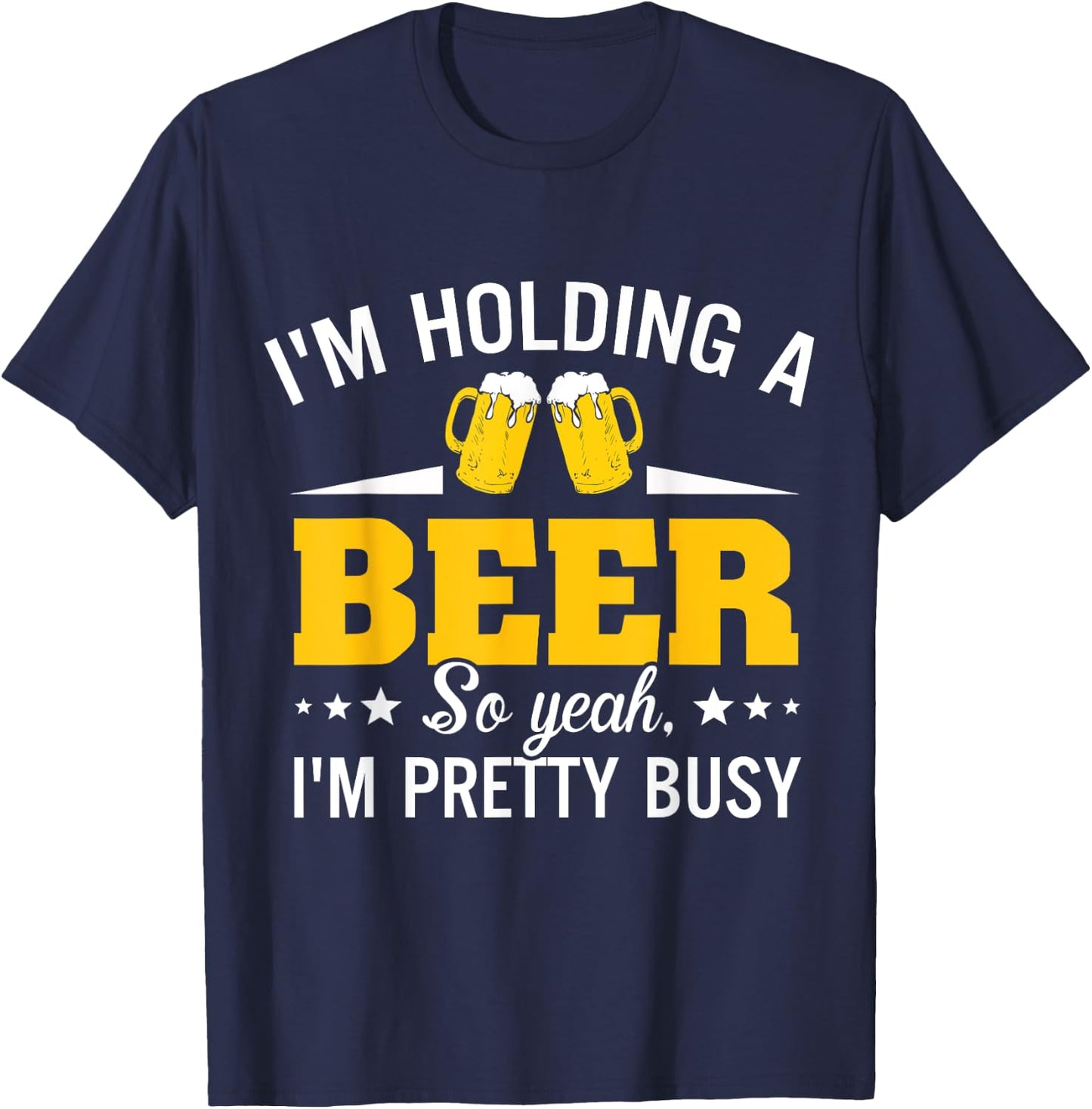 I'm Holding A Beer So Yeah I'm Pretty Busy Funny T Shirt T-Shirt - T-Shirt | Navy