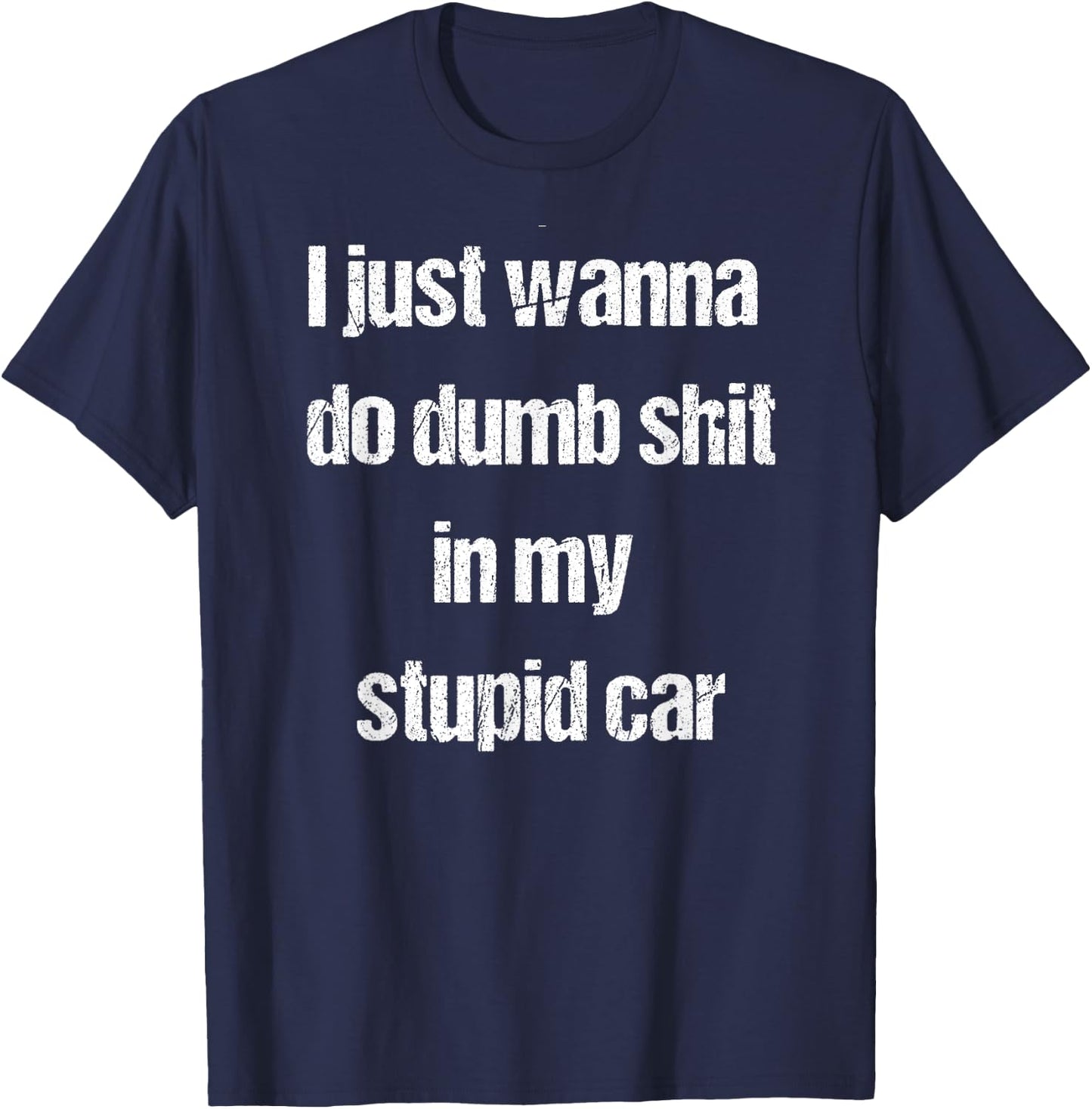 I Just Wanna Do Dumb Shit in My Stupid car T-Shirt - T-Shirt | Navy
