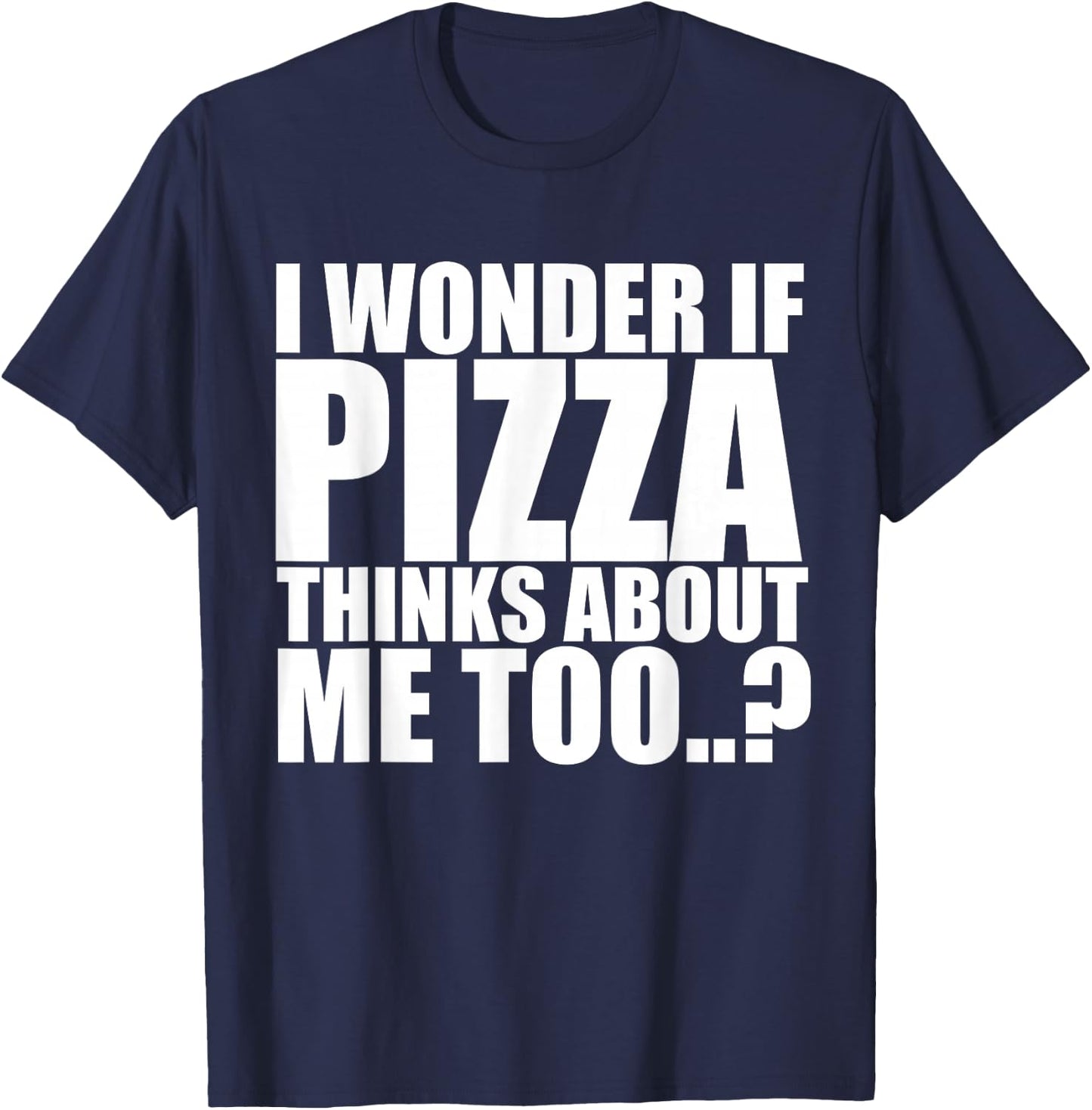 I Wonder If Pizza Thinks About Me Too T Shirt T-Shirt - T-Shirt | Navy