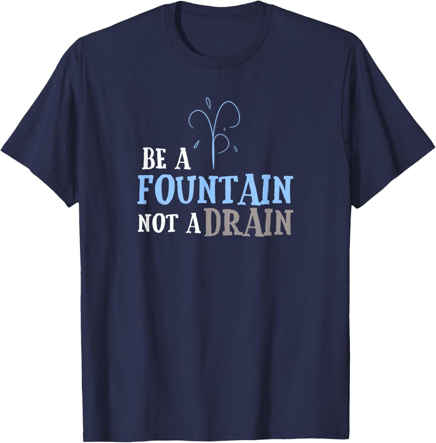 Cute Inspirational Be a Fountain Not a Drain T-Shirt - T-Shirt | Navy