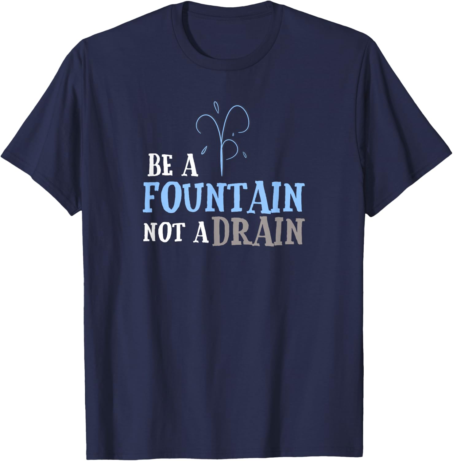 Cute Inspirational Be a Fountain Not a Drain T-Shirt - T-Shirt | Navy