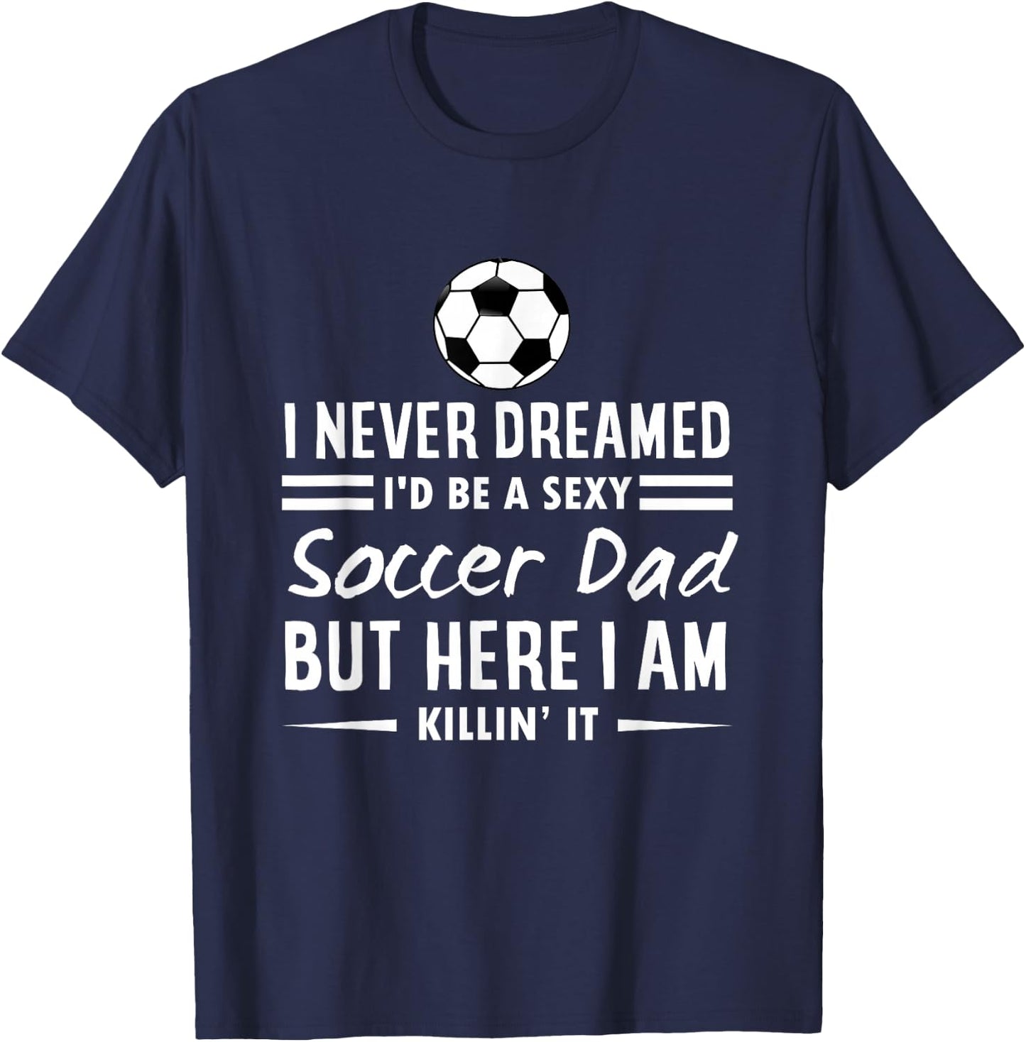I Never Dreamed I'd Be A Sexy Soccer Dad T-Shirt - T-Shirt | Navy