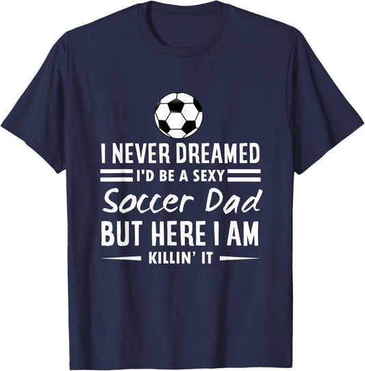 I Never Dreamed I'd Be A Sexy Soccer Dad T-Shirt - T-Shirt | Navy
