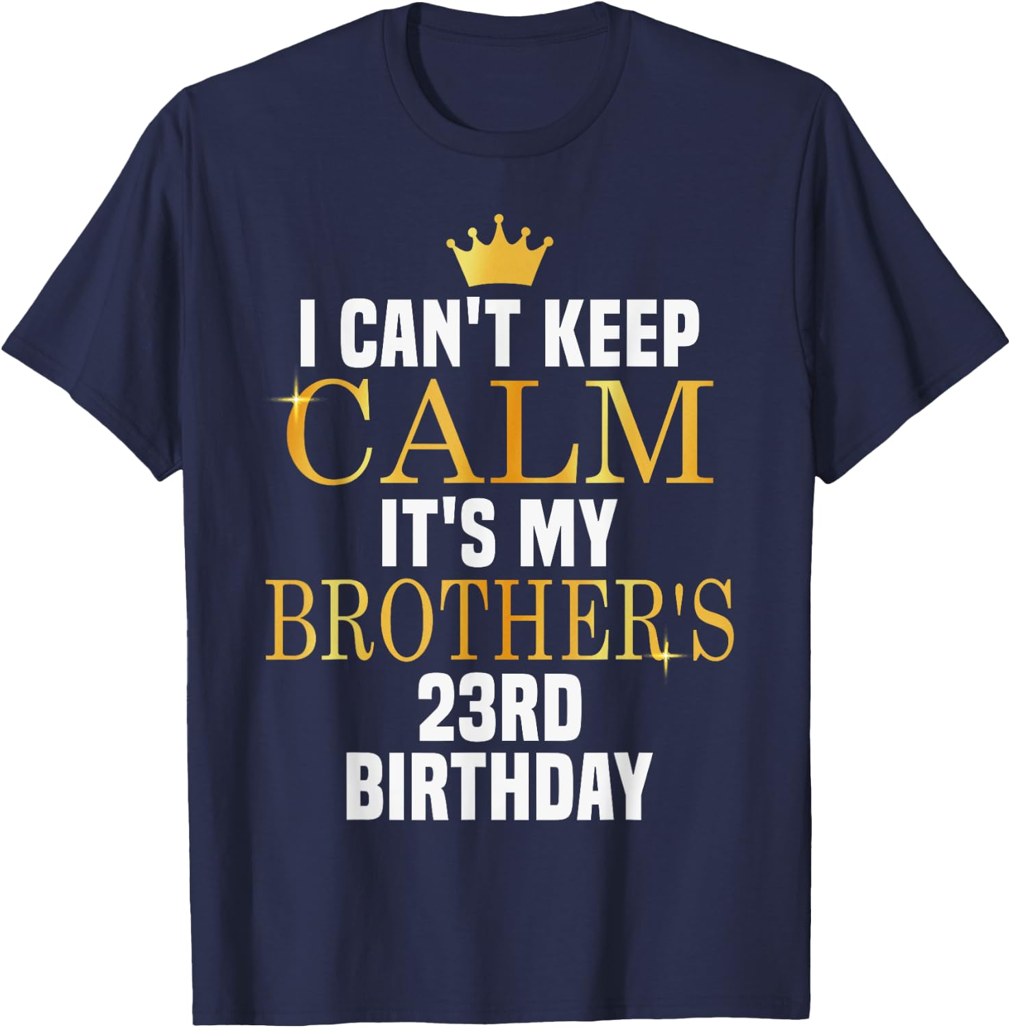 I Can't Keep Calm Its My Brother's 23rd Birthday Golden Bday T-Shirt - T-Shirt | Navy