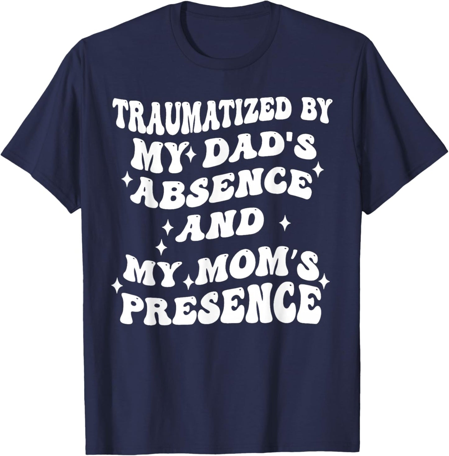 Traumatized By My Dads Absence and My Moms Presence T-Shirt - T-Shirt | Navy