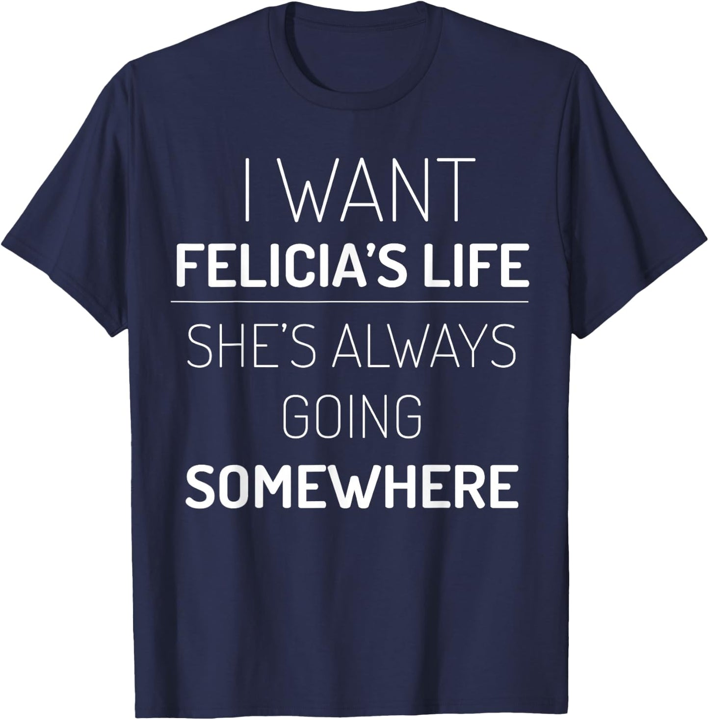 I Want Felicia's Life, She Is Always Going Somewhere T-Shirt - T-Shirt | Navy