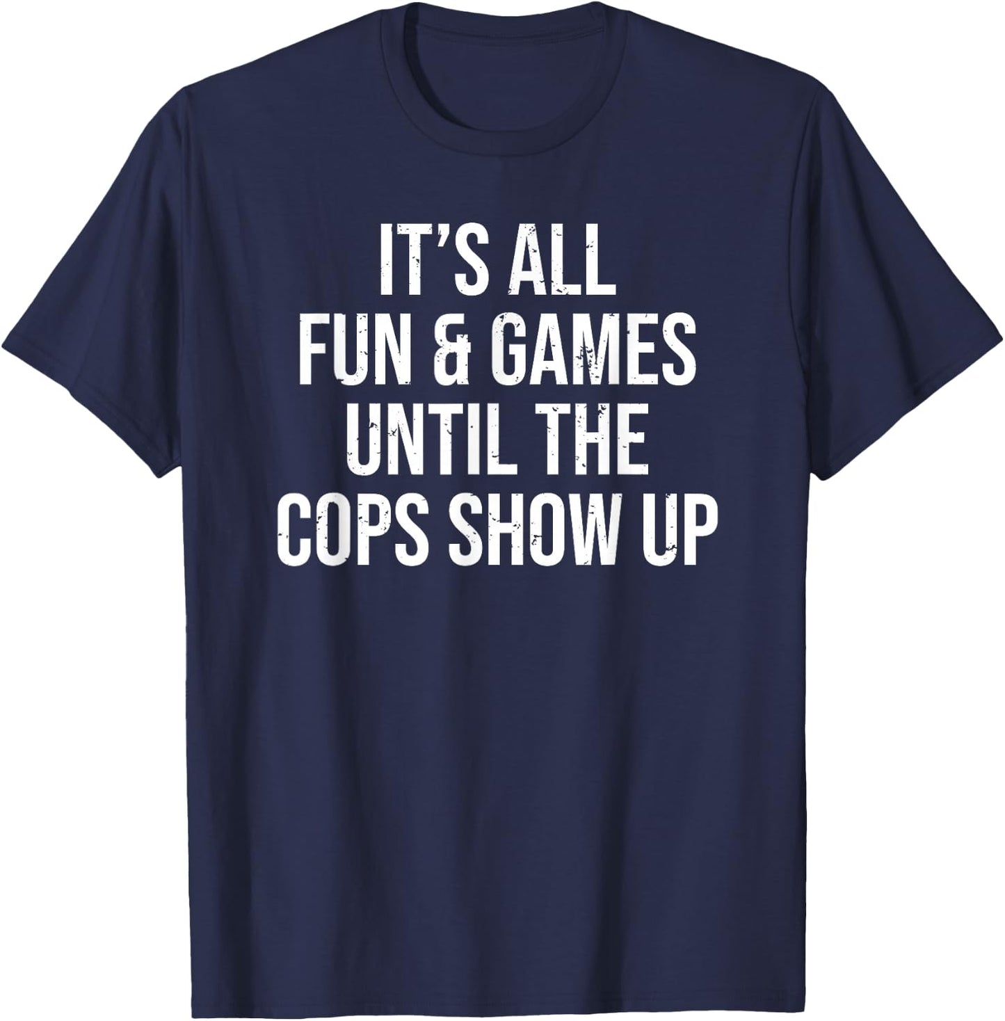 It's All Fun & Games Until The Cops Show Up Funny T-Shirt - T-Shirt | Navy