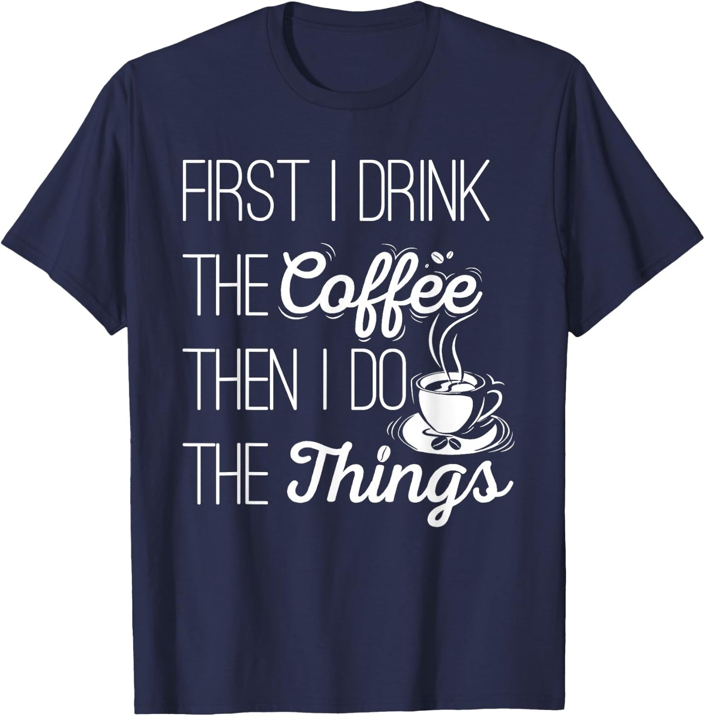 First I Drink The Coffee Then I Do The Things T-Shirt - T-Shirt | Navy