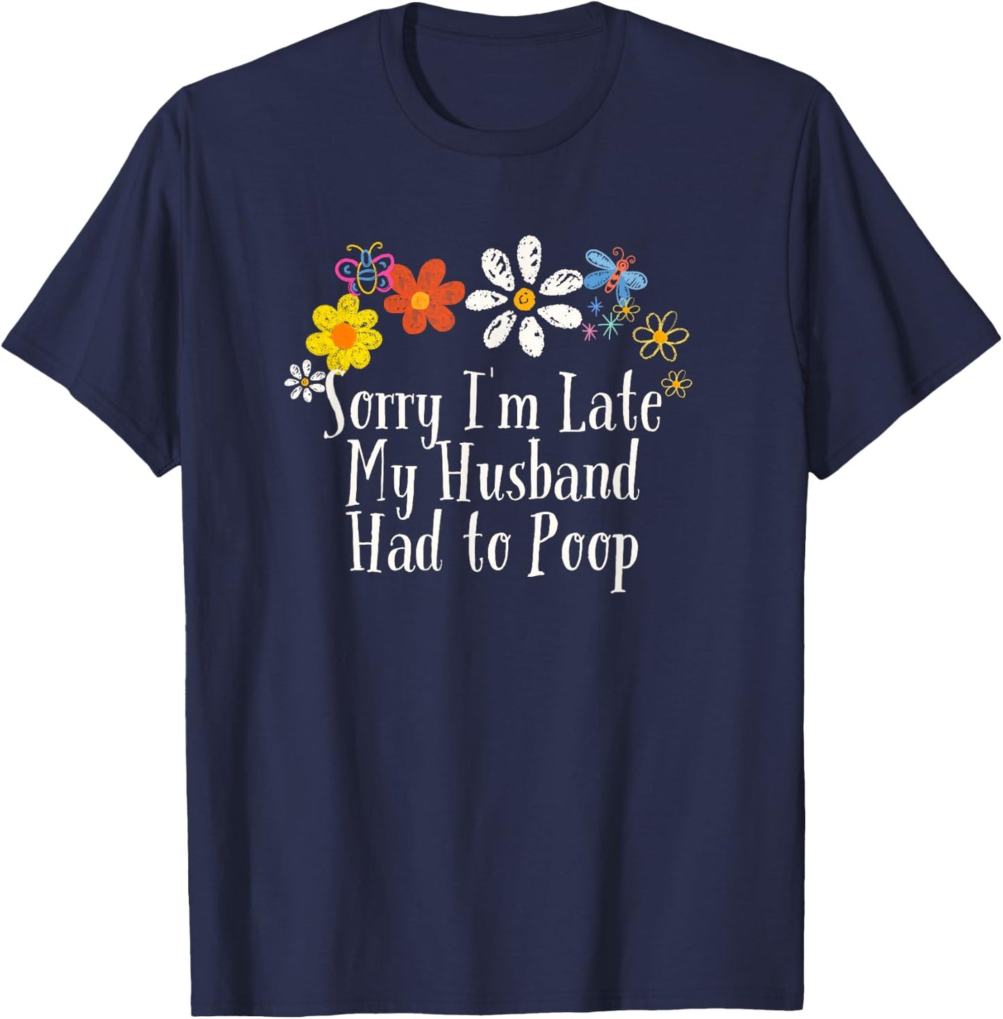 Floral Artwork Art, Sorry I'm Late My Husband Had to Poop T-Shirt - T-Shirt | Navy