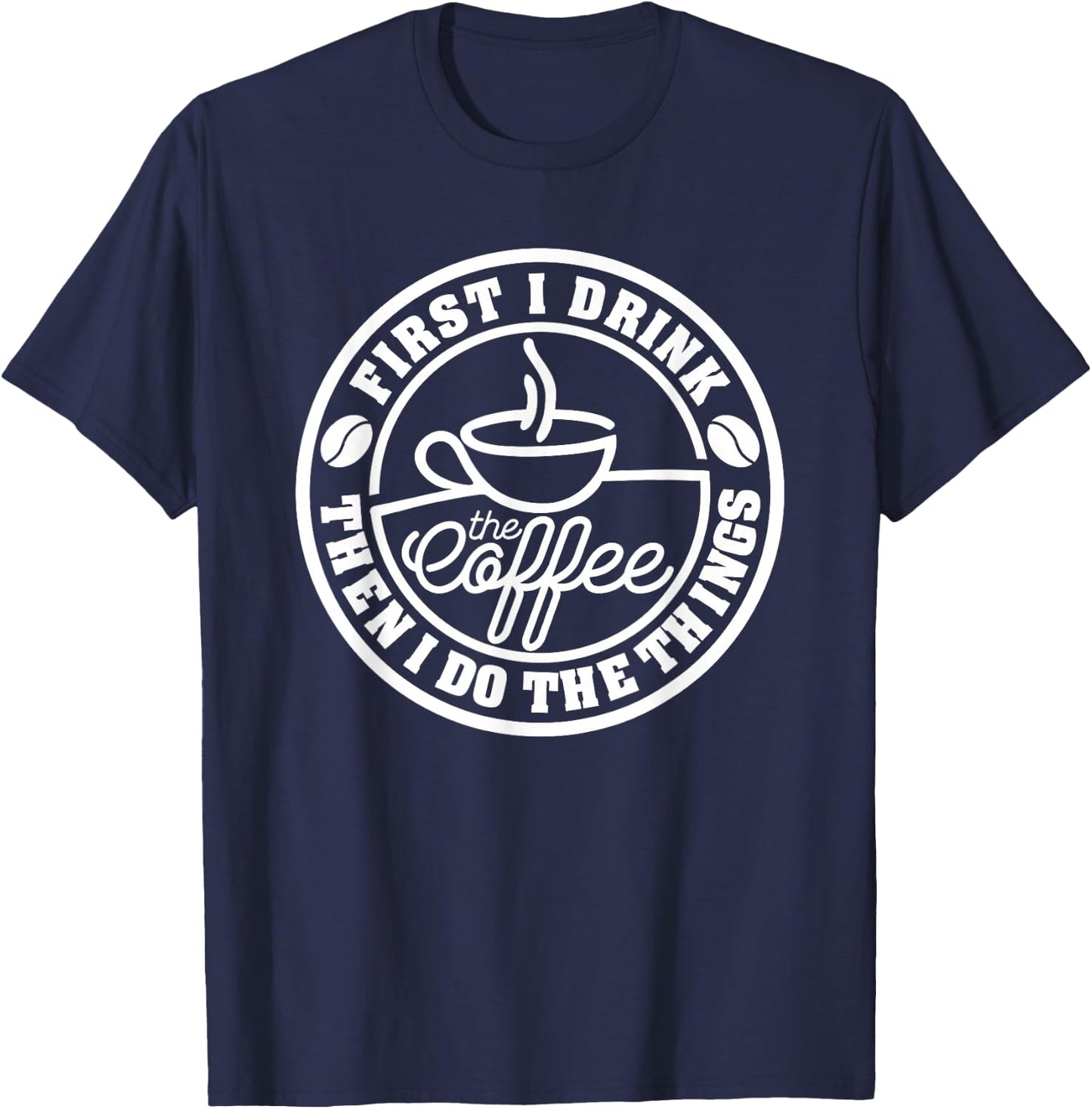 First I Drink The Coffee, Then I Do The Things Funny T-Shirt - T-Shirt | Navy