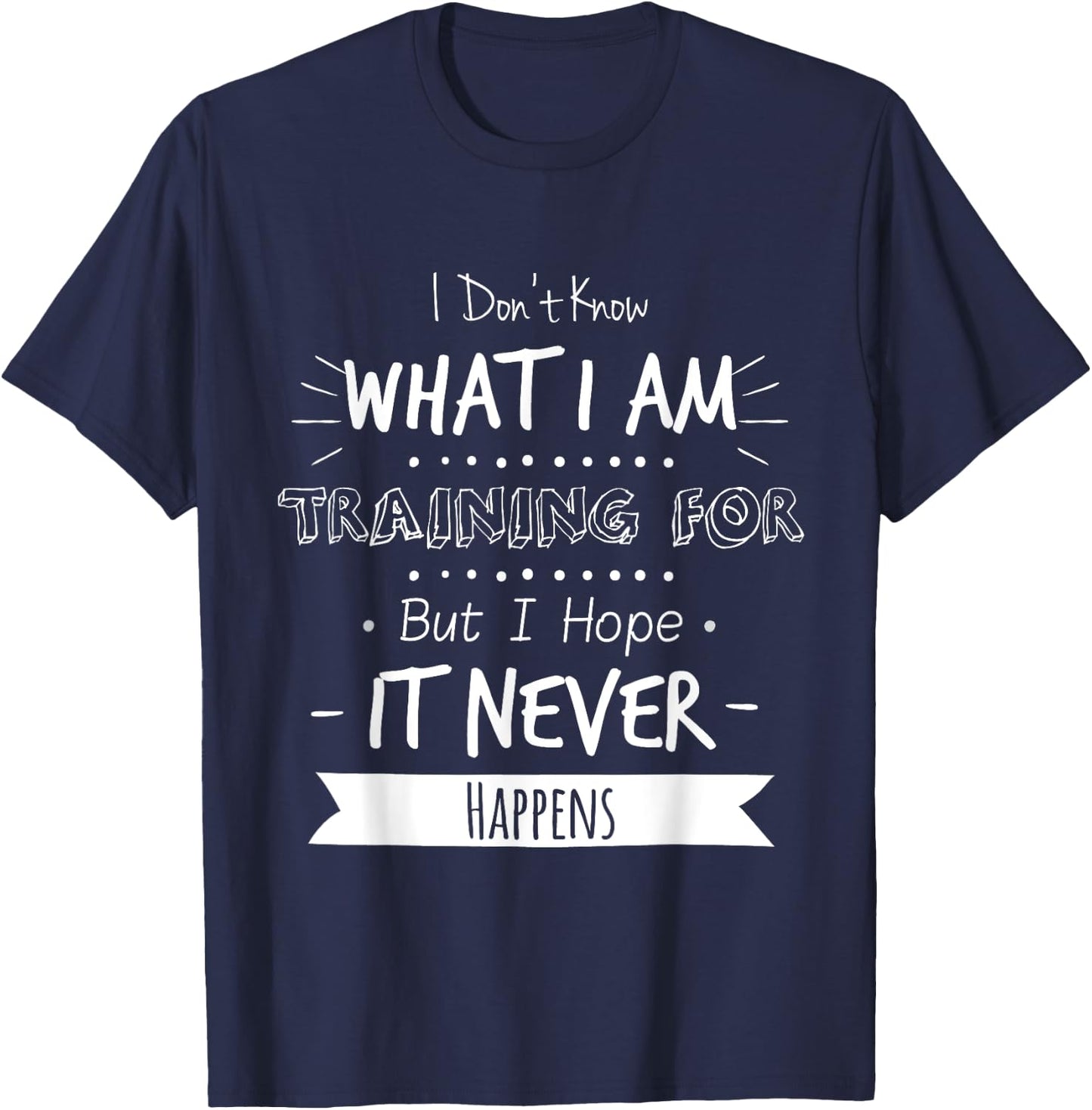 I Don't Know What I'm Training For I Hope It Never Happens T-Shirt - T-Shirt | Navy