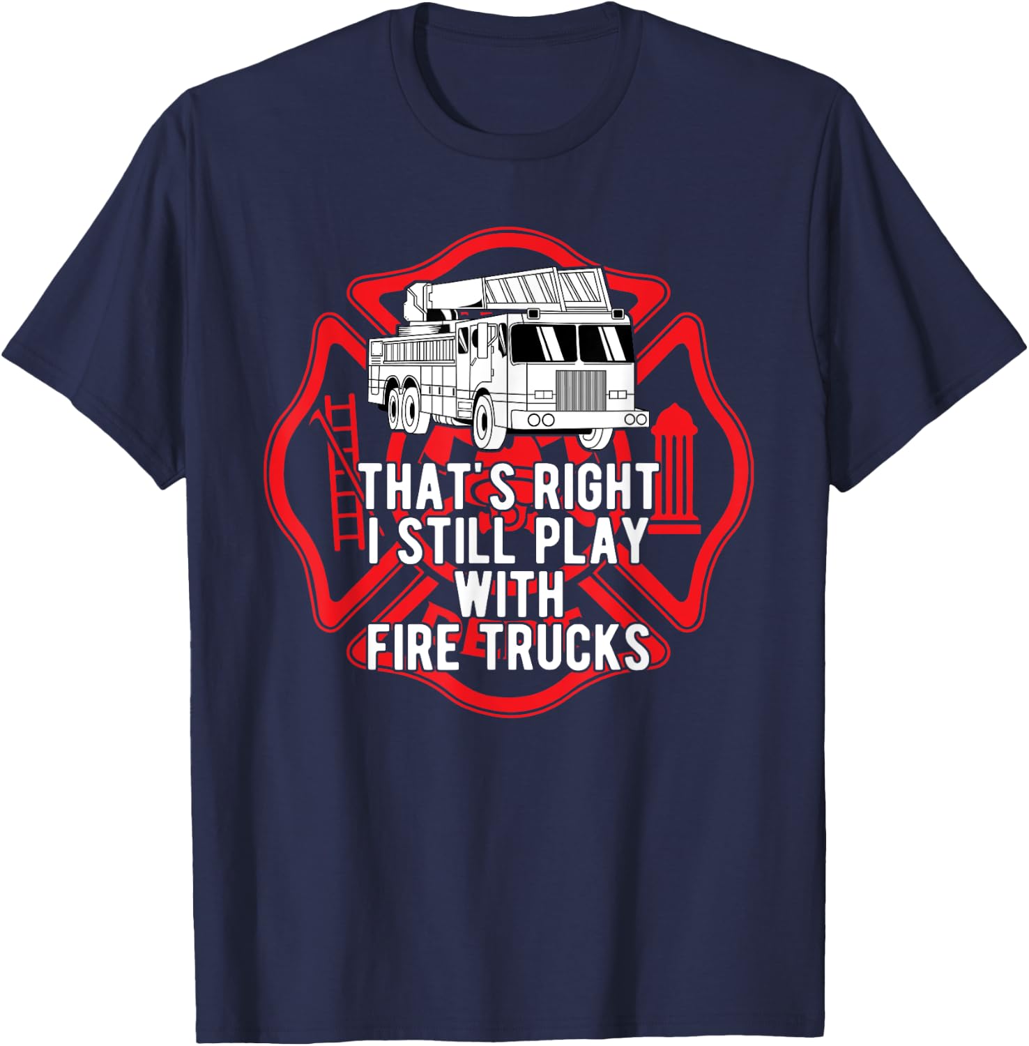 That's Right I Still Play With Fire Trucks Firefighter Gifts T-Shirt - T-Shirt | Navy
