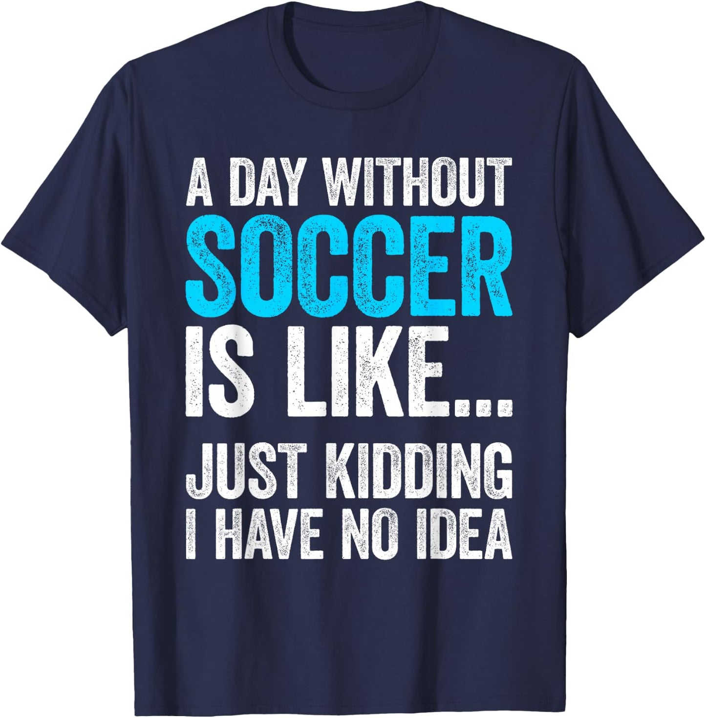 A Day Without Soccer Is Like Just Kidding I Have No Idea T-Shirt - T-Shirt | Navy
