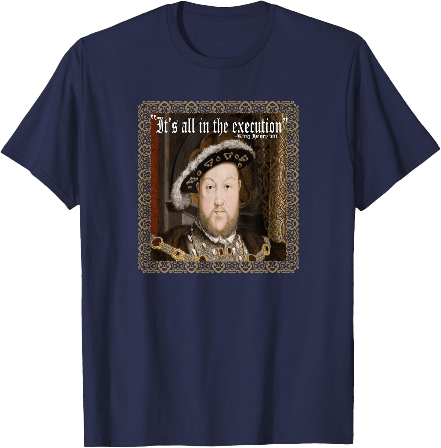 King Henry VIII Shirt It's All In The Execution Ren Fest T-Shirt - T-Shirt | Navy
