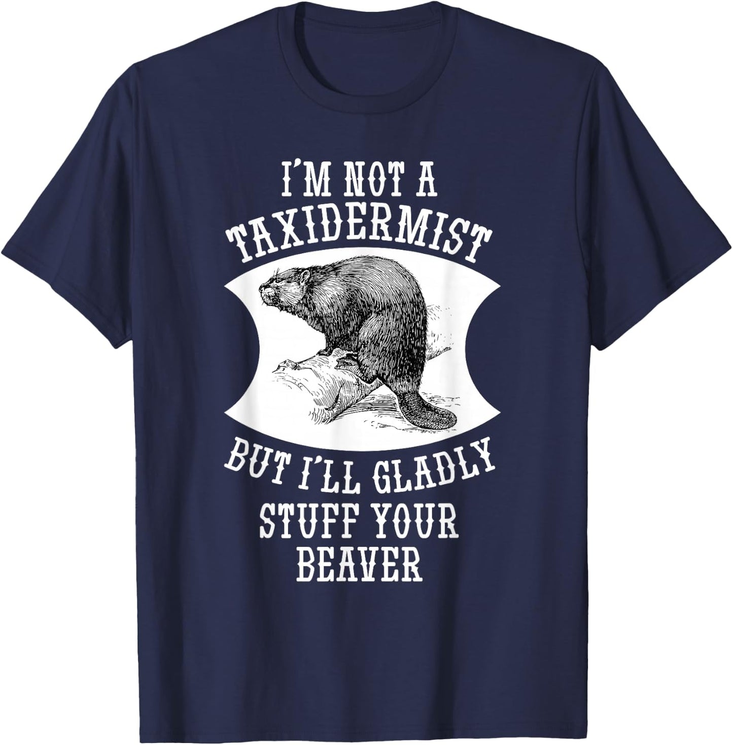 I'm Not A Taxidermist But I'll Gladly Stuff Your Beaver Gift T-Shirt - T-Shirt | Navy