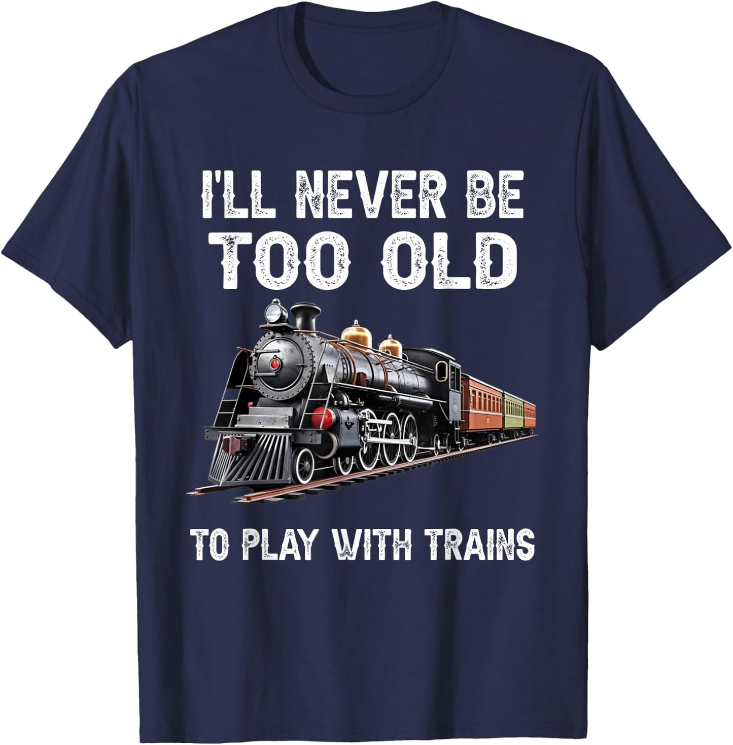 I'll Never Be Too Old to Play with Trains Model Train Lover T-Shirt - T-Shirt | Navy
