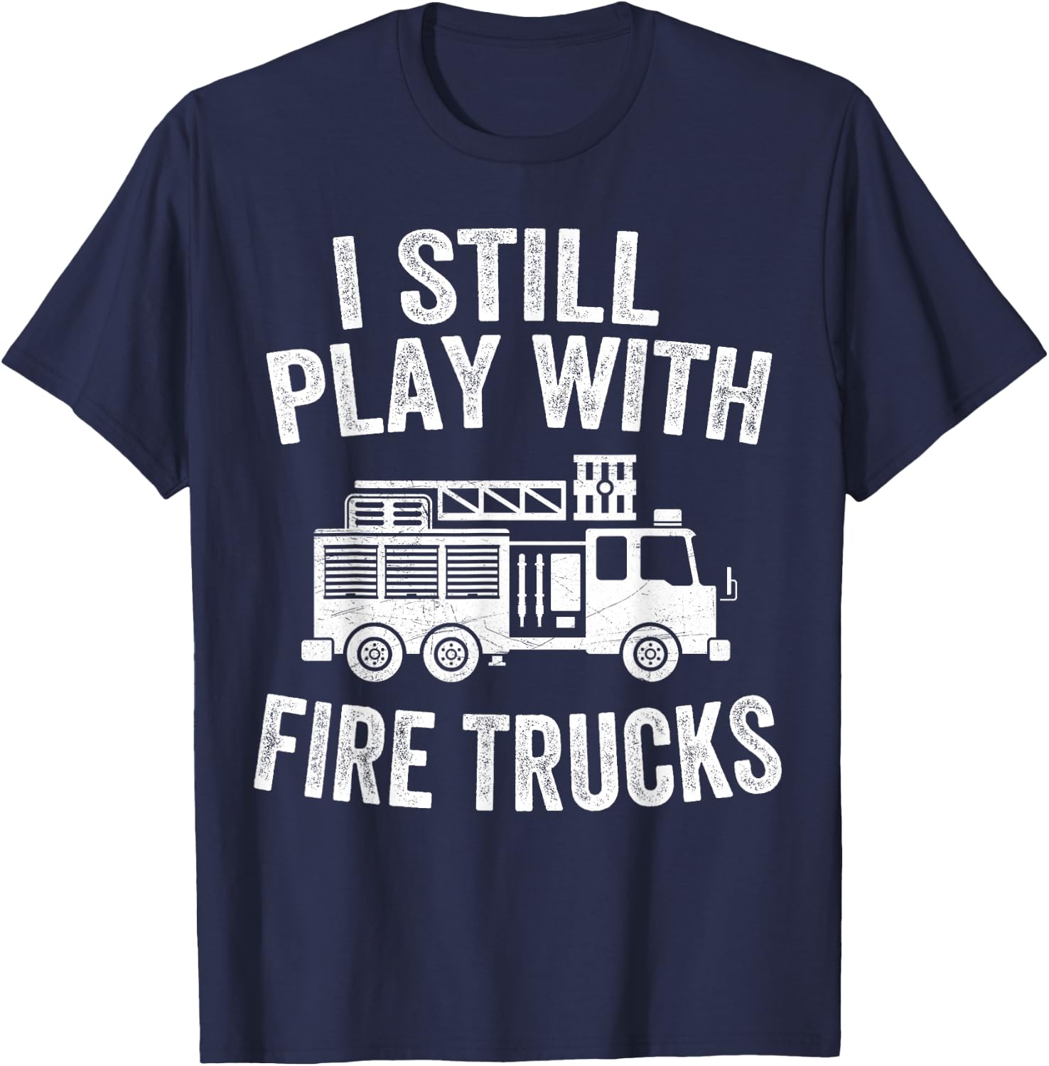 I Still Play With Fire Trucks Gifts Dad Firefighters T-Shirt - T-Shirt | Navy