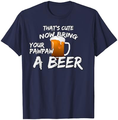 That's Cute Now Bring Your Pawpaw A Beer t shirt T-Shirt - T-Shirt | Navy