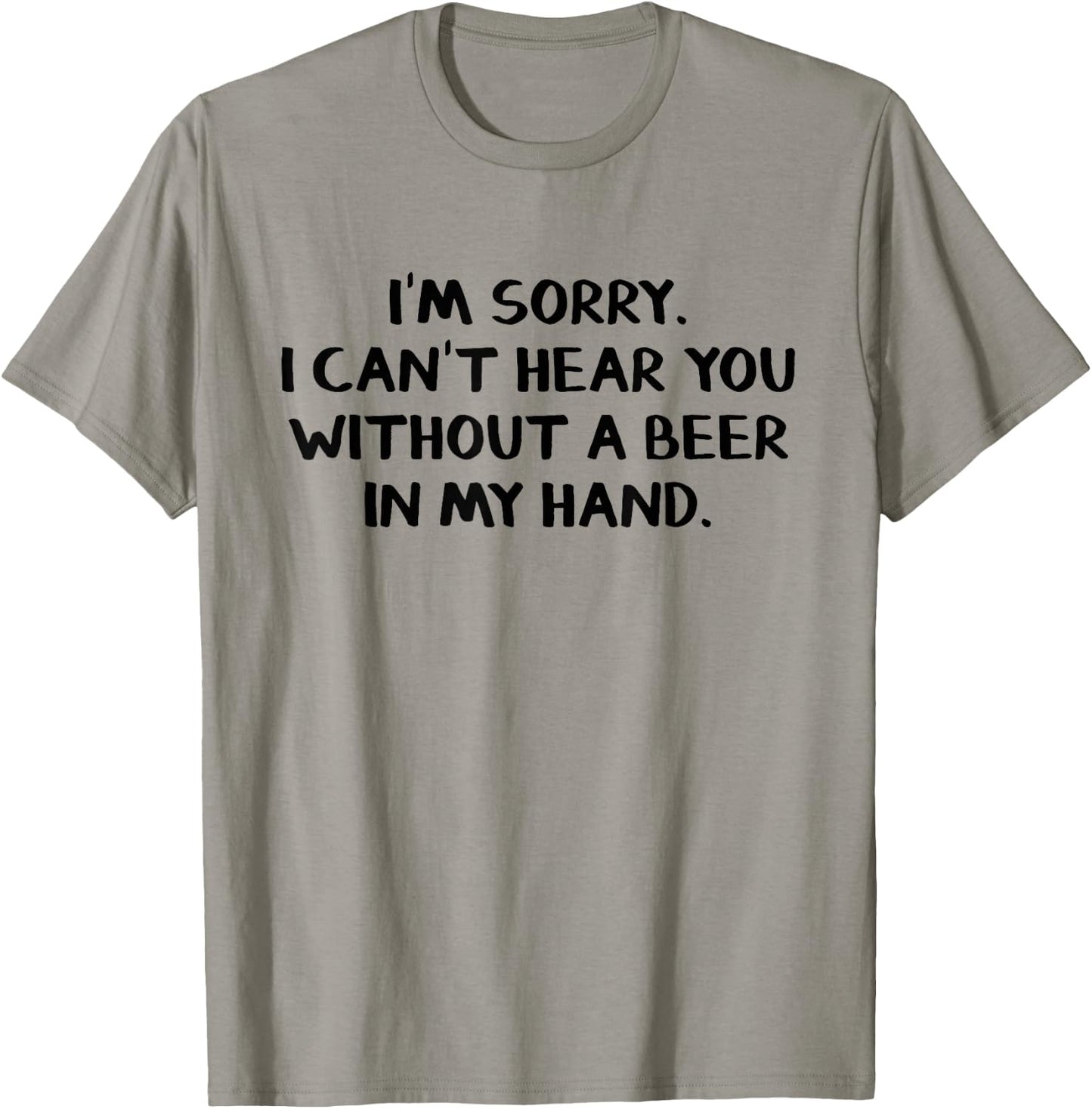 I'm sorry I can't hear you without a beer in my hand T-Shirt - T-Shirt | Sand