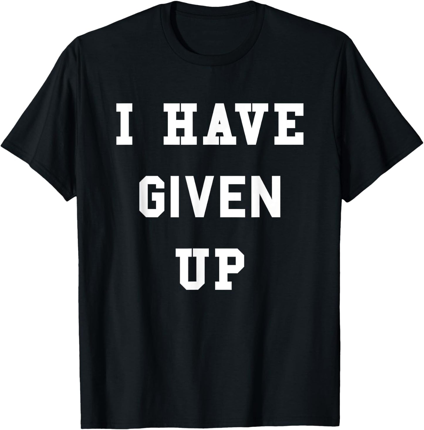 I Have Given Up | Funny Give Up Shirt T-Shirt - T-Shirt | Black