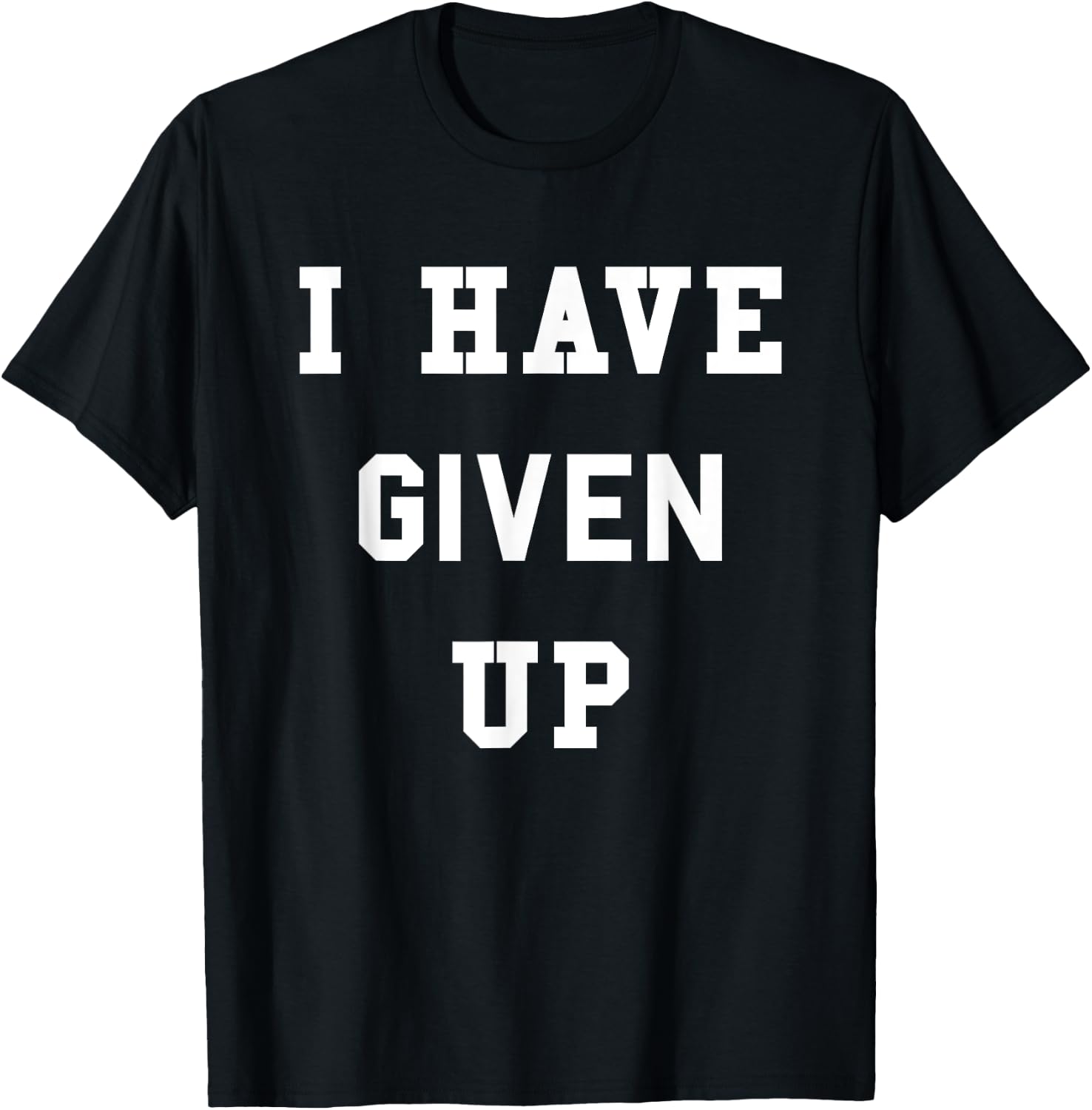 I Have Given Up | Funny Give Up Shirt T-Shirt - T-Shirt | Black