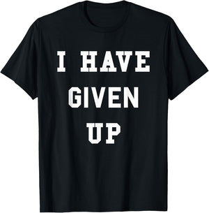 I Have Given Up | Funny Give Up Shirt T-Shirt - T-Shirt | Black