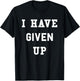 I Have Given Up | Funny Give Up Shirt T-Shirt - T-Shirt | Black
